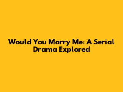 Would You Marry Me: A Serial Drama Explored
