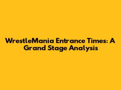 WrestleMania Entrance Times: A Grand Stage Analysis