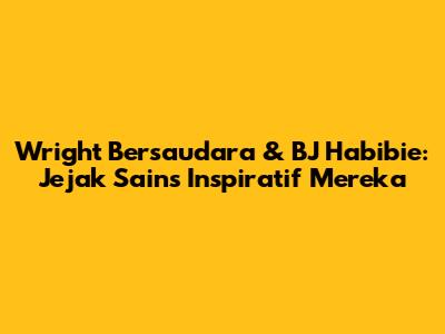 Wright Bersaudara & BJ Habibie: Jejak Sains Inspiratif Mereka
