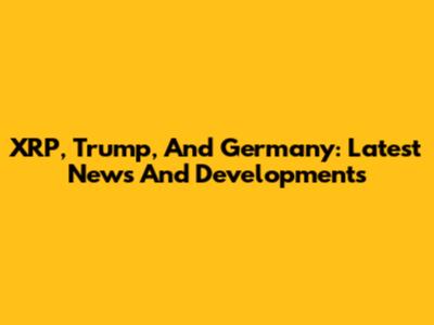 XRP, Trump, And Germany: Latest News And Developments