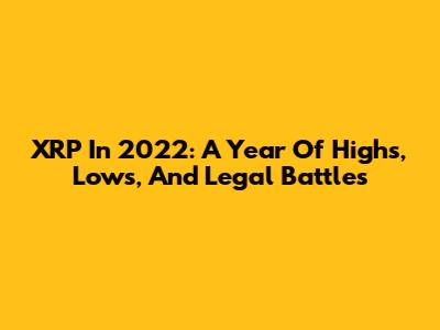 XRP In 2022: A Year Of Highs, Lows, And Legal Battles