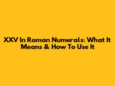 XXV In Roman Numerals: What It Means & How To Use It