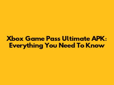 Xbox Game Pass Ultimate APK: Everything You Need To Know