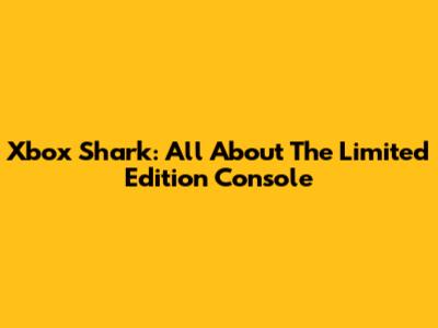 Xbox Shark: All About The Limited Edition Console