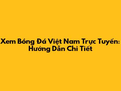 Xem Bóng Đá Việt Nam Trực Tuyến: Hướng Dẫn Chi Tiết