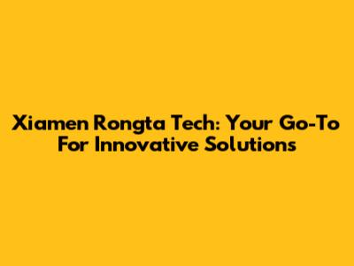 Xiamen Rongta Tech: Your Go-To For Innovative Solutions