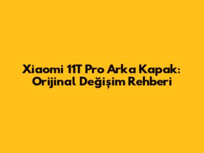 Xiaomi 11T Pro Arka Kapak: Orijinal Değişim Rehberi