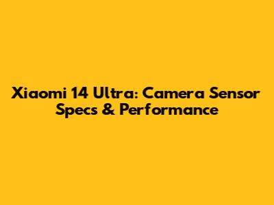 Xiaomi 14 Ultra: Camera Sensor Specs & Performance