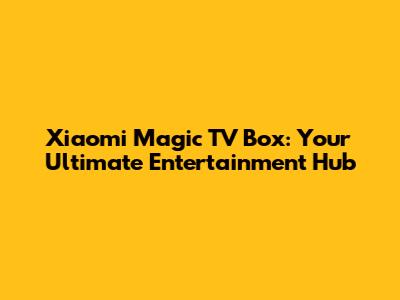 Xiaomi Magic TV Box: Your Ultimate Entertainment Hub