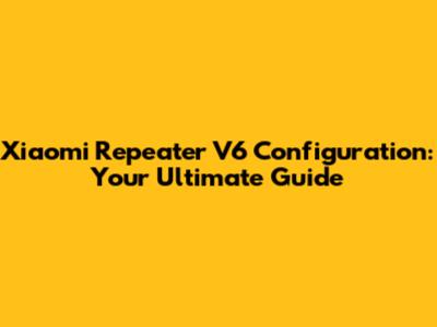 Xiaomi Repeater V6 Configuration: Your Ultimate Guide