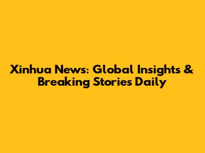 Xinhua News: Global Insights & Breaking Stories Daily