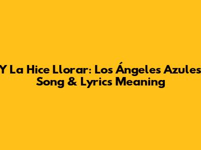 Y La Hice Llorar: Los Ángeles Azules Song & Lyrics Meaning
