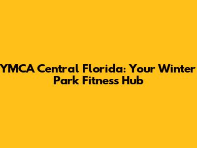 YMCA Central Florida: Your Winter Park Fitness Hub