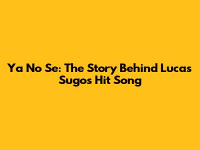 Ya No Se: The Story Behind Lucas Sugo's Hit Song