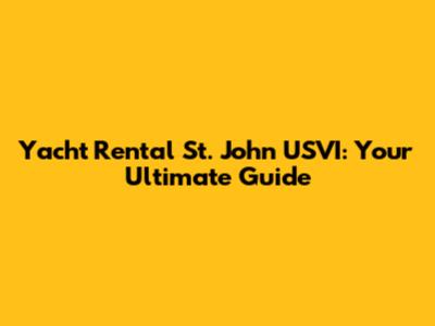 Yacht Rental St. John USVI: Your Ultimate Guide