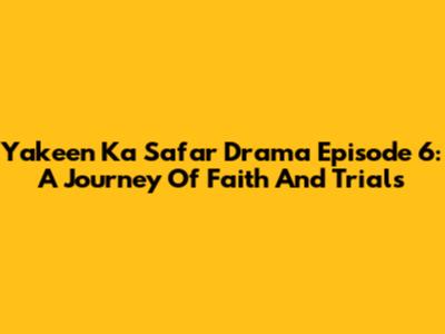 Yakeen Ka Safar Drama Episode 6: A Journey Of Faith And Trials