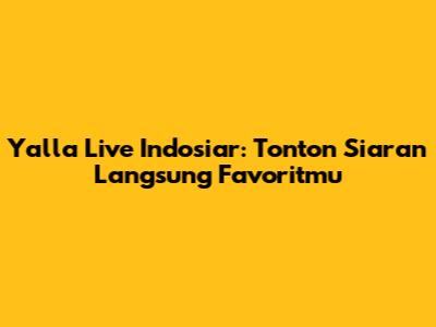 Yalla Live Indosiar: Tonton Siaran Langsung Favoritmu