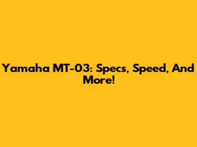 Yamaha MT-03: Specs, Speed, And More!