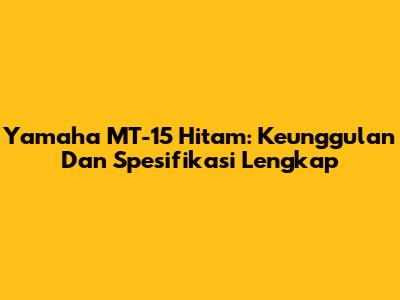 Yamaha MT-15 Hitam: Keunggulan Dan Spesifikasi Lengkap