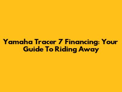 Yamaha Tracer 7 Financing: Your Guide To Riding Away