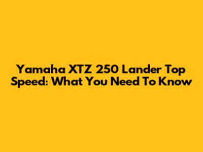 Yamaha XTZ 250 Lander Top Speed: What You Need To Know
