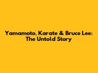 Yamamoto, Karate & Bruce Lee: The Untold Story