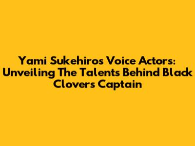 Yami Sukehiro's Voice Actors: Unveiling The Talents Behind Black Clover's Captain