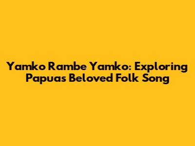 Yamko Rambe Yamko: Exploring Papua's Beloved Folk Song