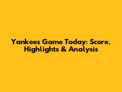 Yankees Game Today: Score, Highlights & Analysis