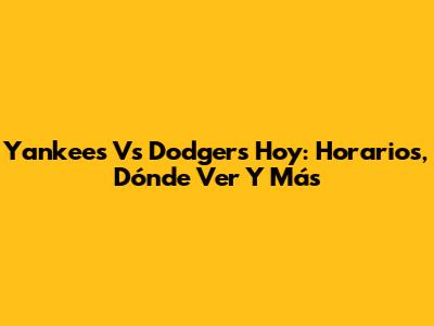 Yankees Vs Dodgers Hoy: Horarios, Dónde Ver Y Más