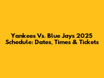 Yankees Vs. Blue Jays 2025 Schedule: Dates, Times & Tickets