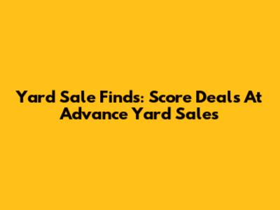Yard Sale Finds: Score Deals At Advance Yard Sales