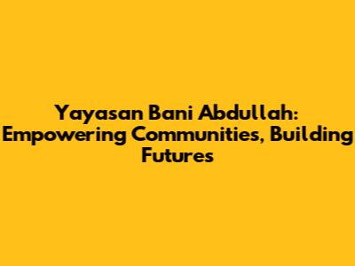 Yayasan Bani Abdullah: Empowering Communities, Building Futures