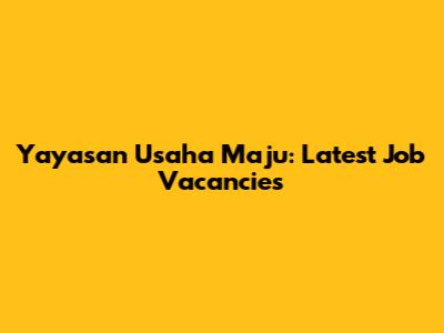 Yayasan Usaha Maju: Latest Job Vacancies