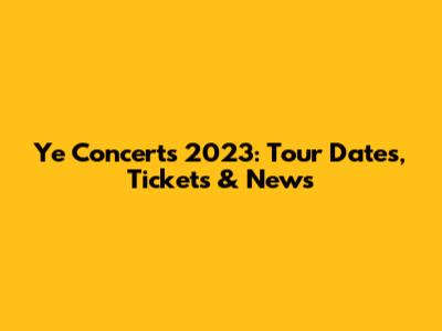 Ye Concerts 2023: Tour Dates, Tickets & News