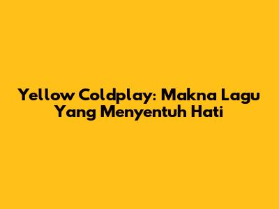 Yellow Coldplay: Makna Lagu Yang Menyentuh Hati