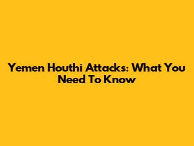 Yemen Houthi Attacks: What You Need To Know