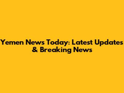 Yemen News Today: Latest Updates & Breaking News