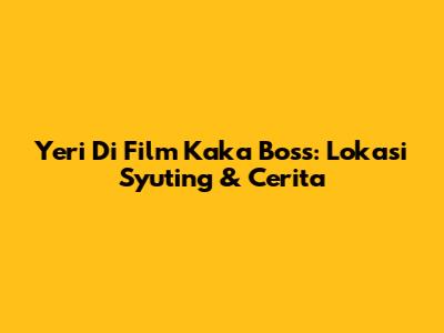 Yeri Di Film Kaka Boss: Lokasi Syuting & Cerita