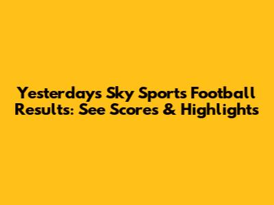 Yesterday's Sky Sports Football Results: See Scores & Highlights