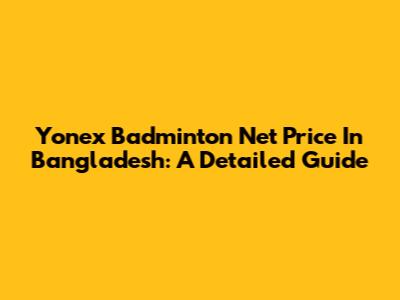 Yonex Badminton Net Price In Bangladesh: A Detailed Guide