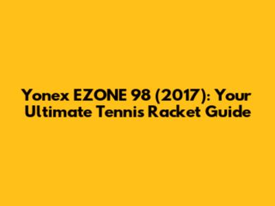 Yonex EZONE 98 (2017): Your Ultimate Tennis Racket Guide