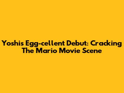 Yoshi's Egg-cellent Debut: Cracking The Mario Movie Scene