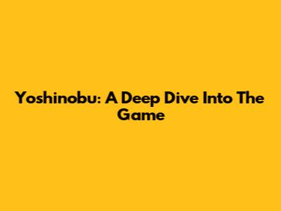 Yoshinobu: A Deep Dive Into The Game