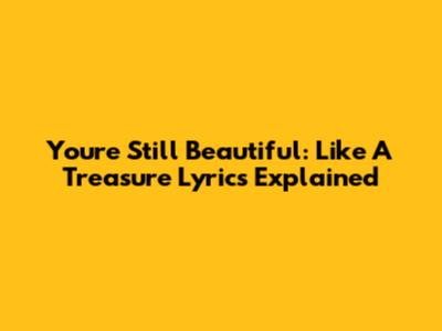 You're Still Beautiful: "Like A Treasure" Lyrics Explained