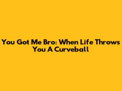 You Got Me Bro: When Life Throws You A Curveball