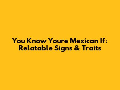 You Know You're Mexican If: Relatable Signs & Traits