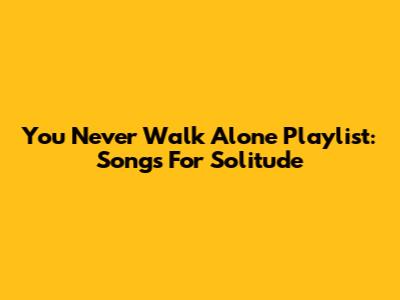 You Never Walk Alone Playlist: Songs For Solitude