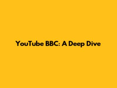 YouTube BBC: A Deep Dive