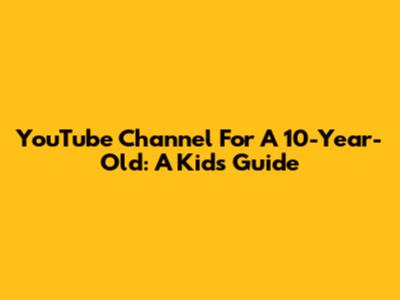 YouTube Channel For A 10-Year-Old: A Kid's Guide